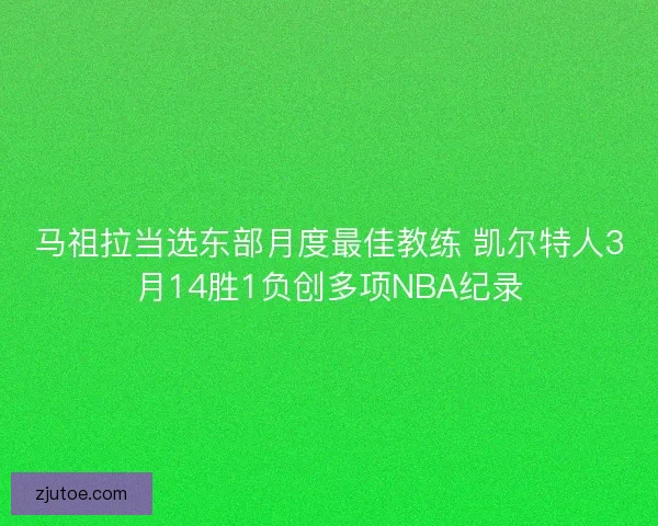 马祖拉当选东部月度最佳教练 凯尔特人3月14胜1负创多项NBA纪录