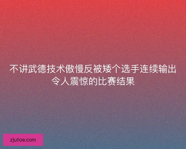 不讲武德技术傲慢反被矮个选手连续输出令人震惊的比赛结果