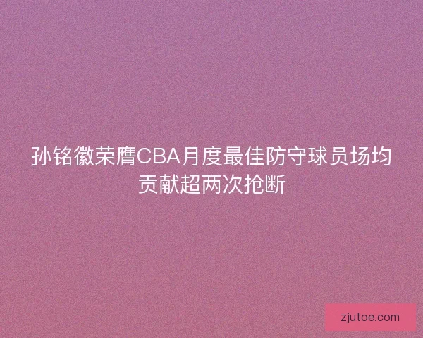 孙铭徽荣膺CBA月度最佳防守球员场均贡献超两次抢断